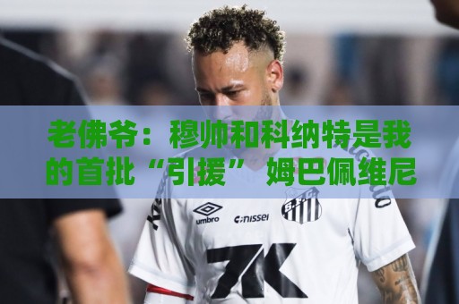 老佛爷:穆帅和科纳特是我的首批“引援” 姆巴佩维尼修斯会留下 老佛爷:穆帅和科纳特是我的首批“引援” 姆巴佩维尼修斯会留下