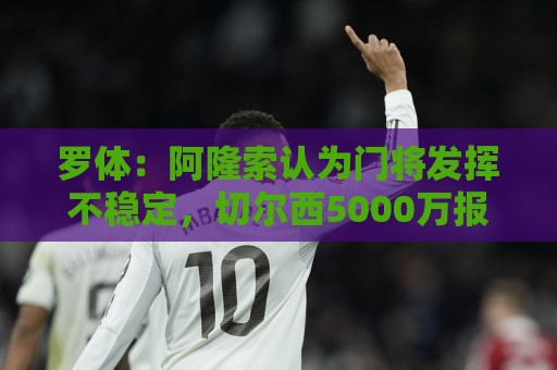 罗体：阿隆索认为门将发挥不稳定，切尔西5000万报价斯维拉尔被拒