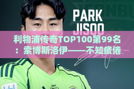 利物浦传奇TOP100第99名:索博斯洛伊——不知疲倦的全能重炮手 利物浦传奇TOP100第99名:索博斯洛伊——不知疲倦的全能重炮手