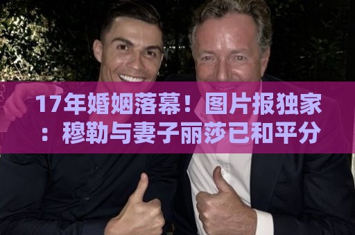 17年婚姻落幕！图片报独家：穆勒与妻子丽莎已和平分手