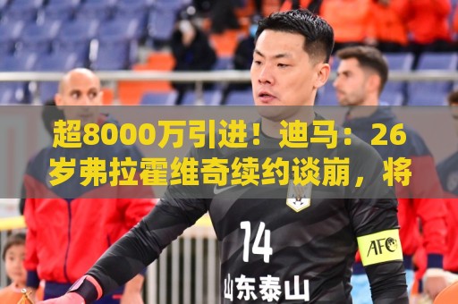 超8000万引进!迪马:26岁弗拉霍维奇续约谈崩,将自由身离开尤文 超8000万引进!迪马:26岁弗拉霍维奇续约谈崩,将自由身离开尤文