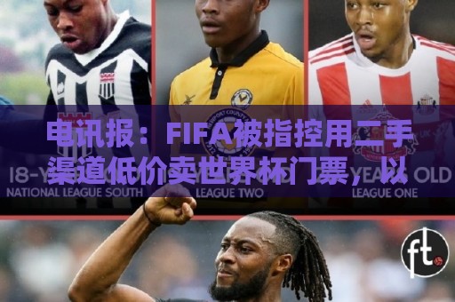 电讯报:FIFA被指控用二手渠道低价卖世界杯门票,以避免退差价 电讯报:FIFA被指控用二手渠道低价卖世界杯门票,以避免退差价