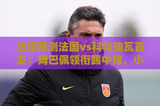 法媒预测法国vs科特迪瓦首发：姆巴佩领衔踢中锋，小图拉姆左边锋