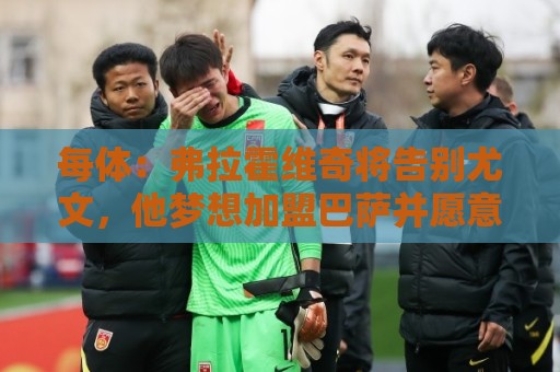 每体:弗拉霍维奇将告别尤文,他梦想加盟巴萨并愿意接受任何角色 每体:弗拉霍维奇将告别尤文,他梦想加盟巴萨并愿意接受任何角色