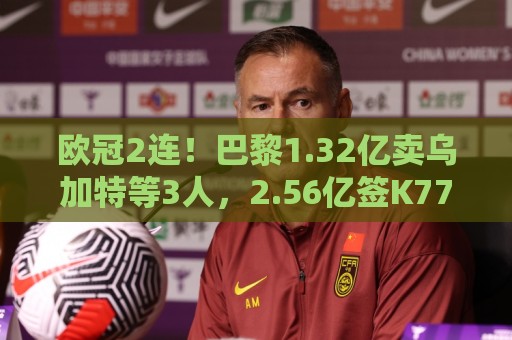 欧冠2连!巴黎1.32亿卖乌加特等3人,2.56亿签K77杜埃内维斯等5人 欧冠2连!巴黎1.32亿卖乌加特等3人,2.56亿签K77杜埃内维斯等5人