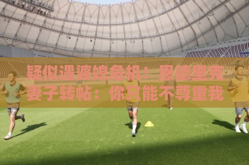 疑似遇婆媳危机!恩德里克妻子转帖:你只能不尊重我这个母亲一次 疑似遇婆媳危机!恩德里克妻子转帖:你只能不尊重我这个母亲一次