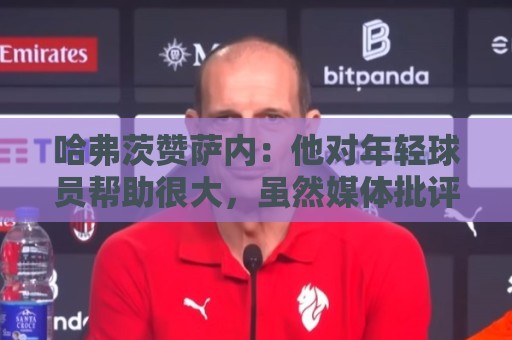 哈弗茨赞萨内:他对年轻球员帮助很大,虽然媒体批评他但他是顶级 哈弗茨赞萨内:他对年轻球员帮助很大,虽然媒体批评他但他是顶级
