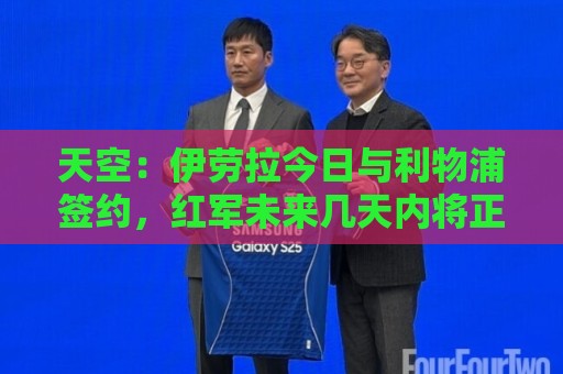天空:伊劳拉今日与利物浦签约,红军未来几天内将正式官宣 天空:伊劳拉今日与利物浦签约,红军未来几天内将正式官宣