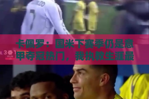 卡佩罗:国米下赛季仍是意甲夺冠热门,我执教生涯最佳前锋是大罗 卡佩罗:国米下赛季仍是意甲夺冠热门,我执教生涯最佳前锋是大罗