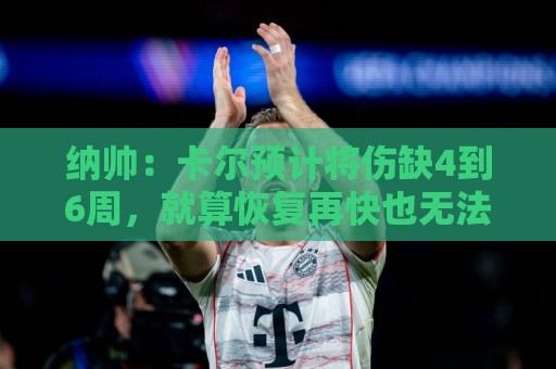 纳帅：卡尔预计将伤缺4到6周，就算恢复再快也无法赶上本届赛事