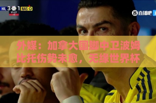 外媒:加拿大国脚中卫波姆比托伤势未愈,无缘世界杯 外媒:加拿大国脚中卫波姆比托伤势未愈,无缘世界杯