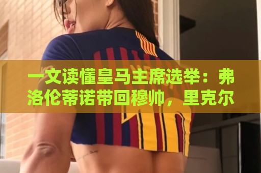 一文读懂皇马主席选举:弗洛伦蒂诺带回穆帅,里克尔梅要签哈兰德 一文读懂皇马主席选举:弗洛伦蒂诺带回穆帅,里克尔梅要签哈兰德