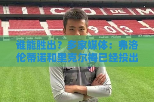谁能胜出?多家媒体:弗洛伦蒂诺和里克尔梅已经投出自己的选票 谁能胜出?多家媒体:弗洛伦蒂诺和里克尔梅已经投出自己的选票