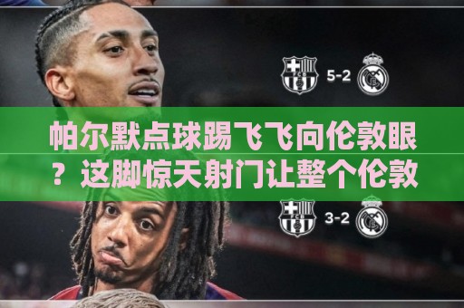 帕尔默点球踢飞飞向伦敦眼？这脚惊天射门让整个伦敦笑了（帕尔默点球踢飞飞向伦敦眼）