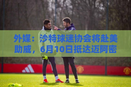 外媒：沙特球迷协会将赴美助威，6月10日抵达迈阿密