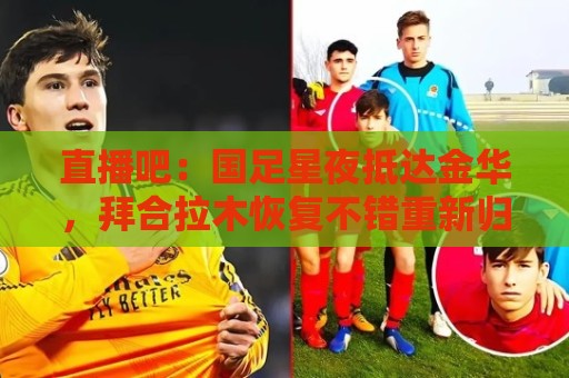 直播吧:国足星夜抵达金华,拜合拉木恢复不错重新归队 直播吧:国足星夜抵达金华,拜合拉木恢复不错重新归队