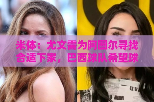 米体：尤文需为阿图尔寻找合适下家，巴西球队希望球员解约后免签