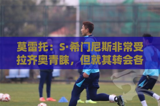 莫雷托:S·希门尼斯非常受拉齐奥青睐,但就其转会各方尚未接触 莫雷托:S·希门尼斯非常受拉齐奥青睐,但就其转会各方尚未接触