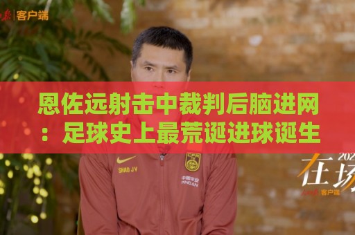 恩佐远射击中裁判后脑进网:足球史上最荒诞进球诞生【恩佐远射击中裁判后脑进网】 恩佐远射击中裁判后脑进网:足球史上最荒诞进球诞生【恩佐远射击中裁判后脑进网】