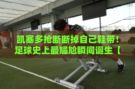 凯塞多抢断断掉自己鞋带!足球史上最尴尬瞬间诞生【凯塞多抢断断掉自己鞋带】 凯塞多抢断断掉自己鞋带!足球史上最尴尬瞬间诞生【凯塞多抢断断掉自己鞋带】