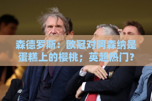森德罗斯:欧冠对阿森纳是蛋糕上的樱桃;英超热门?曼联还会更强 森德罗斯:欧冠对阿森纳是蛋糕上的樱桃;英超热门?曼联还会更强