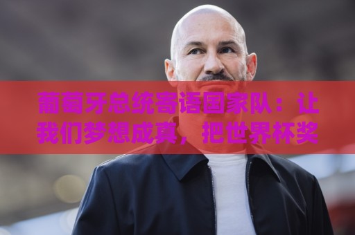 葡萄牙总统寄语国家队：让我们梦想成真，把世界杯奖杯带回葡萄牙
