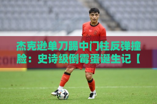 杰克逊单刀踢中门柱反弹撞脸:史诗级倒霉蛋诞生记【杰克逊单刀踢中门柱反弹撞脸】 杰克逊单刀踢中门柱反弹撞脸:史诗级倒霉蛋诞生记【杰克逊单刀踢中门柱反弹撞脸】