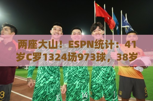 两座大山！ESPN统计：41岁C罗1324场973球，38岁梅西1156场911球