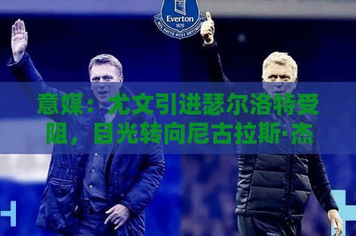 意媒:尤文引进瑟尔洛特受阻,目光转向尼古拉斯·杰克逊和热苏斯 意媒:尤文引进瑟尔洛特受阻,目光转向尼古拉斯·杰克逊和热苏斯