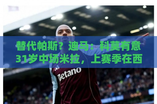 替代帕斯?迪马:科莫有意31岁中场米拉,上赛季在西甲助攻10次 替代帕斯?迪马:科莫有意31岁中场米拉,上赛季在西甲助攻10次