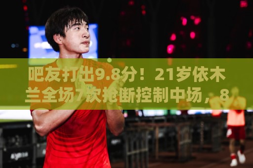 吧友打出9.8分!21岁依木兰全场7次抢断控制中场,8次对抗7次成功 吧友打出9.8分!21岁依木兰全场7次抢断控制中场,8次对抗7次成功
