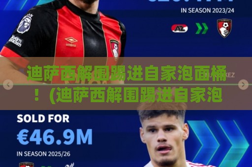 迪萨西解围踢进自家泡面桶!(迪萨西解围踢进自家泡面桶)这脚法,连泡面都笑了 迪萨西解围踢进自家泡面桶!(迪萨西解围踢进自家泡面桶)这脚法,连泡面都笑了