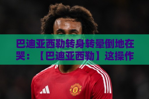 巴迪亚西勒转身转晕倒地在哭:【巴迪亚西勒】这操作笑到肚子疼! 巴迪亚西勒转身转晕倒地在哭:【巴迪亚西勒】这操作笑到肚子疼!