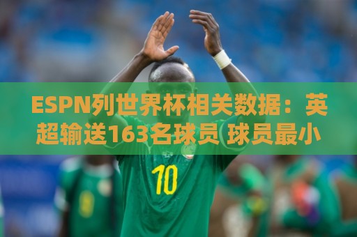 ESPN列世界杯相关数据:英超输送163名球员 球员最小17岁最大43岁 ESPN列世界杯相关数据:英超输送163名球员 球员最小17岁最大43岁