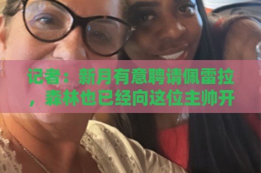 记者:新月有意聘请佩雷拉,森林也已经向这位主帅开出续约报价 记者:新月有意聘请佩雷拉,森林也已经向这位主帅开出续约报价