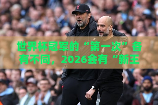 世界杯冠军的“第一次”各有不同,2026会有“新王”诞生吗? 世界杯冠军的“第一次”各有不同,2026会有“新王”诞生吗?