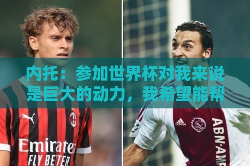 内托:参加世界杯对我来说是巨大的动力,我希望能帮助球队 内托:参加世界杯对我来说是巨大的动力,我希望能帮助球队