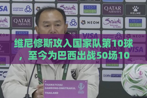 维尼修斯攻入国家队第10球，至今为巴西出战50场10球9助