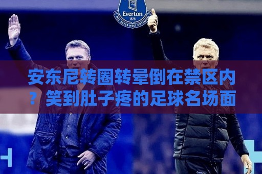 安东尼转圈转晕倒在禁区内?笑到肚子疼的足球名场面【安东尼转圈转晕倒在禁区内】 安东尼转圈转晕倒在禁区内?笑到肚子疼的足球名场面【安东尼转圈转晕倒在禁区内】