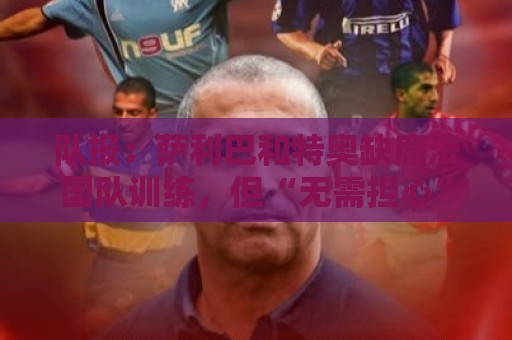 队报：萨利巴和特奥缺席法国队训练，但“无需担心”