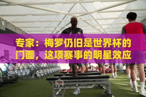 专家:梅罗仍旧是世界杯的门面,这项赛事的明星效应非常重要 专家:梅罗仍旧是世界杯的门面,这项赛事的明星效应非常重要