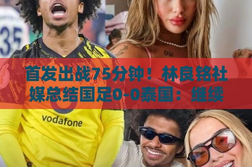 首发出战75分钟!林良铭社媒总结国足0-0泰国:继续战斗 首发出战75分钟!林良铭社媒总结国足0-0泰国:继续战斗