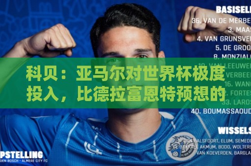 科贝:亚马尔对世界杯极度投入,比德拉富恩特预想的更有动力 科贝:亚马尔对世界杯极度投入,比德拉富恩特预想的更有动力