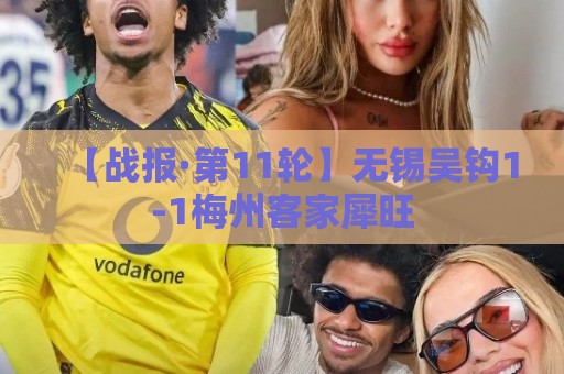 【战报·第11轮】无锡吴钩1-1梅州客家犀旺 【战报·第11轮】无锡吴钩1-1梅州客家犀旺