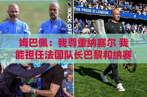 姆巴佩:我尊重纳赛尔 我能担任法国队长巴黎和纳赛尔的帮助很大 姆巴佩:我尊重纳赛尔 我能担任法国队长巴黎和纳赛尔的帮助很大