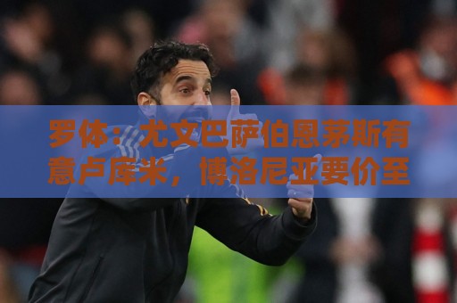 罗体:尤文巴萨伯恩茅斯有意卢库米,博洛尼亚要价至少2000万欧 罗体:尤文巴萨伯恩茅斯有意卢库米,博洛尼亚要价至少2000万欧