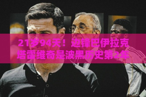 21岁94天!边锋巴伊拉克塔雷维奇是波黑历史第2年轻世界杯出场者 21岁94天!边锋巴伊拉克塔雷维奇是波黑历史第2年轻世界杯出场者