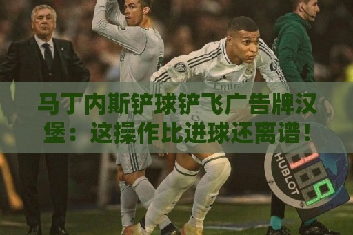 马丁内斯铲球铲飞广告牌汉堡:这操作比进球还离谱!【马丁内斯铲球铲飞广告牌汉堡】 马丁内斯铲球铲飞广告牌汉堡:这操作比进球还离谱!【马丁内斯铲球铲飞广告牌汉堡】