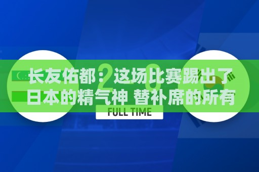 长友佑都:这场比赛踢出了日本的精气神 替补席的所有人都在拼命 长友佑都:这场比赛踢出了日本的精气神 替补席的所有人都在拼命