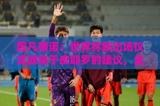 因凡蒂诺:世界杯新出场仪式源自于皮耶罗的建议,全队一起唱国歌 因凡蒂诺:世界杯新出场仪式源自于皮耶罗的建议,全队一起唱国歌